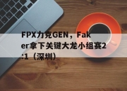 开云体育官方网站-FPX力克GEN，Faker拿下关键大龙小组赛2:1（深圳）