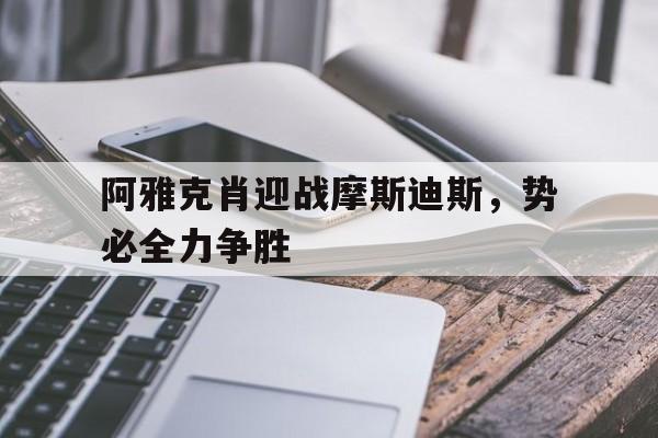 阿雅克肖迎战摩斯迪斯,势必全力争胜的简单介绍 阿雅克肖迎战摩斯迪斯,势必全力争胜的简单介绍