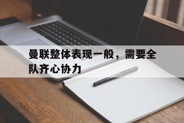 曼联整体表现一般,需要全队齐心协力的简单介绍 曼联整体表现一般,需要全队齐心协力的简单介绍