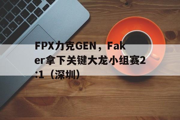 FPX力克GEN，Faker拿下关键大龙小组赛2:1（深圳）